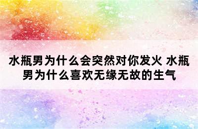 水瓶男为什么会突然对你发火 水瓶男为什么喜欢无缘无故的生气